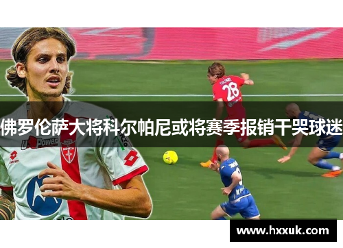 佛罗伦萨大将科尔帕尼或将赛季报销干哭球迷